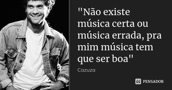 "Não existe música certa ou música errada, pra mim música tem que ser boa"... Frase de Cazuza.