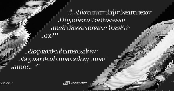 "...Vivo num 'clip' sem nexo Um pierrot retrocesso meio bossa nova e 'rock'n roll' Faz parte do meu show Faz parte do meu show, meu amor..."... Frase de cazuza.