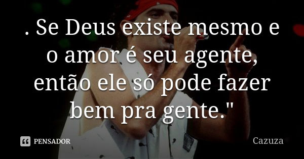 . Se Deus existe mesmo e o amor é seu agente, então ele só pode fazer bem pra gente."... Frase de Cazuza.