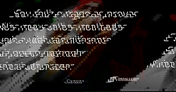 Sou feliz e trago as provas Nos meus olhos molhados E vejo a vida tão diferente Eu já posso entender A inocência do prazer.... Frase de Cazuza.