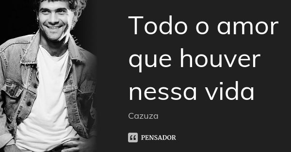 Todo o amor que houver nessa vida... Frase de Cazuza.