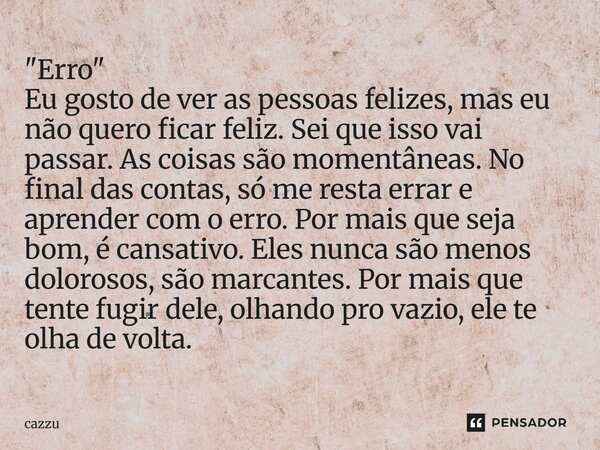 "Erro" Eu gosto de ver as pessoas felizes, mas eu não quero ficar feliz. Sei que isso vai passar. As coisas são momentâneas. No final das contas, só ... Frase de cazzu.
