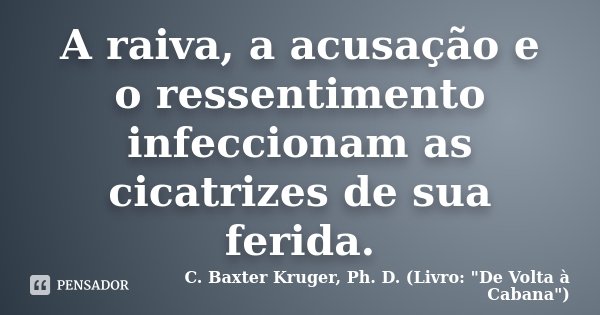 A raiva, a acusação e o ressentimento infeccionam as cicatrizes de sua ferida.... Frase de C. Baxter Kruger, Ph. D. (Livro: 