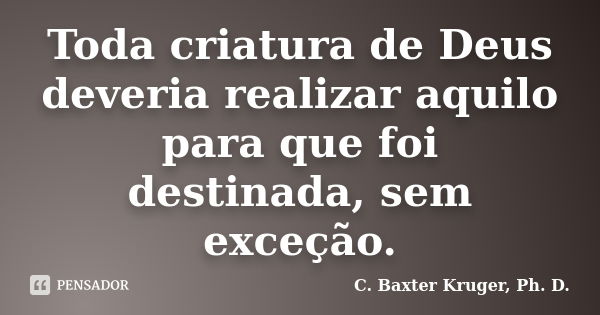 Toda criatura de Deus deveria realizar aquilo para que foi destinada, sem exceção.... Frase de C. Baxter Kruger, Ph. D..