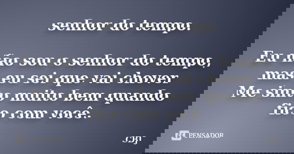 senhor do tempo. Eu não sou o senhor do tempo, mas eu sei que vai chover Me sinto muito bem quando fico com você.... Frase de CBJ.
