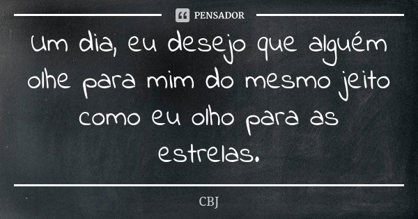 Um dia, eu desejo que alguém olhe para mim do mesmo jeito como eu olho para as estrelas.... Frase de CBJ.