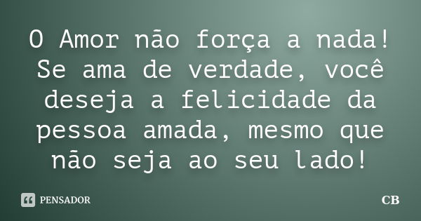 O Amor não força a nada! Se ama de verdade, você deseja a felicidade da pessoa amada, mesmo que não seja ao seu lado!... Frase de CB.