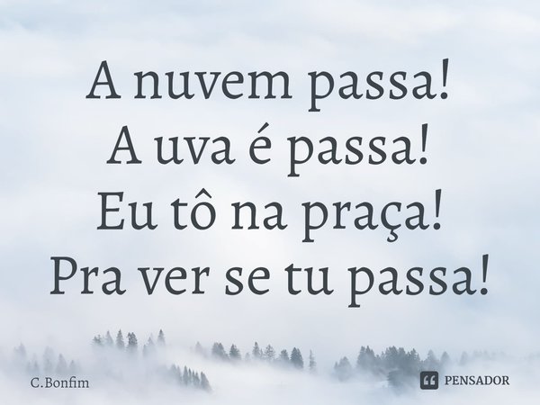 ⁠A nuvem passa!
A uva é passa!
Eu tô na praça!
Pra ver se tu passa!... Frase de C.Bonfim.