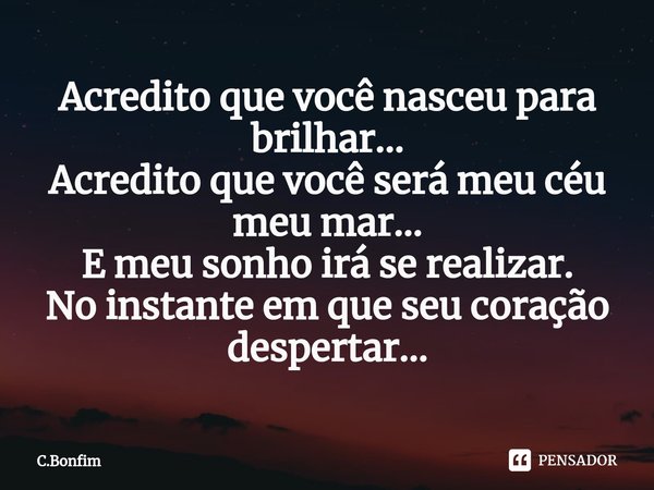 ⁠Acredito que você nasceu para brilhar...
Acredito que você será meu céu meu mar...
E meu sonho irá se realizar.
No instante em que seu coração despertar...... Frase de C.Bonfim.