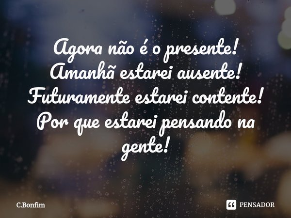 ⁠Agora não é o presente!
Amanhã estarei ausente!
Futuramente estarei contente!
Por que estarei pensando na gente!... Frase de C.Bonfim.