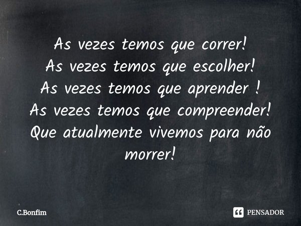 ⁠As vezes temos que correr!
As vezes temos que escolher!
As vezes temos que aprender !
As vezes temos que compreender!
Que atualmente vivemos para não morrer!... Frase de C.Bonfim.