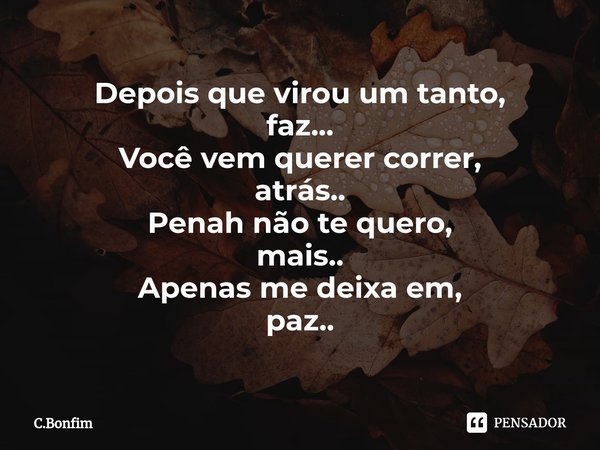 ⁠Depois que virou um tanto,
faz...
Você vem querer correr,
atrás..
Penah não te quero,
mais..
Apenas me deixa em,
paz..... Frase de C.Bonfim.