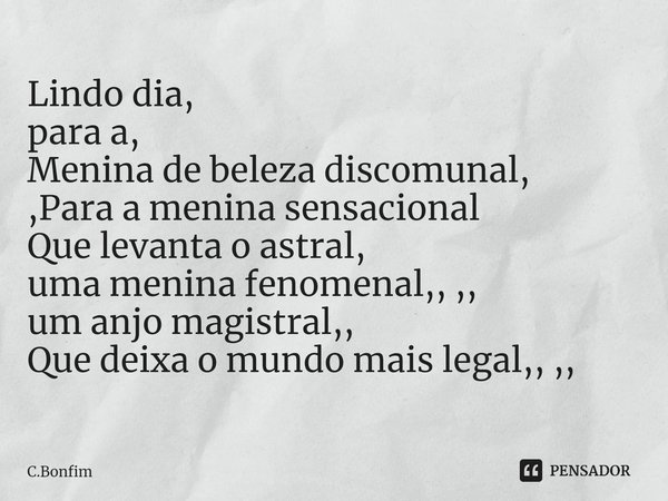 ⁠Lindo dia,
para a,
Menina de beleza discomunal,
,Para a menina sensacional
Que levanta o astral,
uma menina fenomenal,, ,,
um anjo magistral,,
Que deixa o mund... Frase de C.Bonfim.