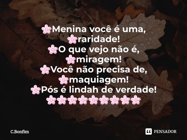⁠🌸Menina você é uma,
🌸raridade!
🌸O que vejo não é,
🌸miragem!
🌸Você não precisa de,
🌸maquiagem!
🌸Pós é lindah de verdade!
🌸🌸🌸🌸🌸🌸🌸🌸🌸... Frase de C.Bonfim.
