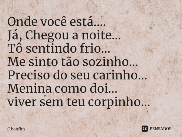 ⁠Onde você está....
Já, Chegou a noite...
Tô sentindo frio...
Me sinto tão sozinho...
Preciso do seu carinho...
Menina como doi...
viver sem teu corpinho...... Frase de C.Bonfim.