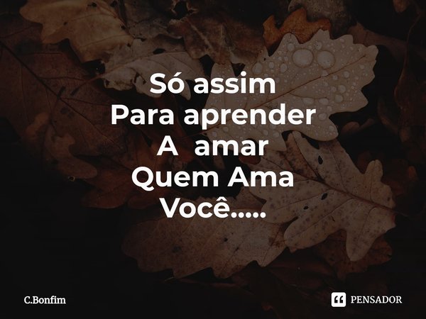 ⁠Só assim
Paraaprender
A amar
QuemAma
Você........ Frase de C.Bonfim.