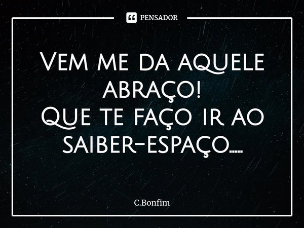 ⁠Vem me da aquele abraço!
Que te faço ir ao
saiber-espaço........ Frase de C.Bonfim.