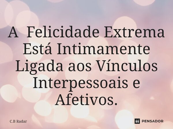 ⁠A Felicidade Extrema Está Intimamente Ligada aos Vínculos Interpessoaise Afetivos.... Frase de C.B Radar.