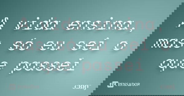 A vida ensina, mas só eu sei o que passei... Frase de CBRJ.