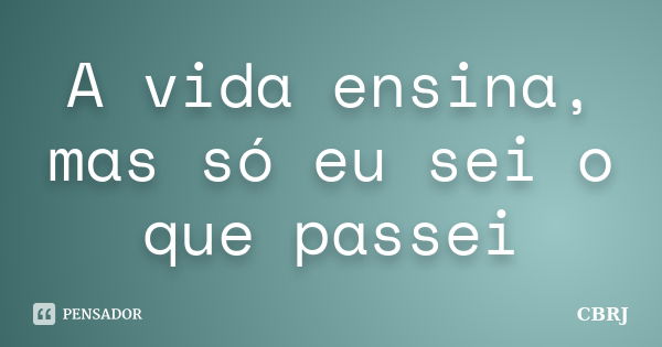 A vida ensina, mas só eu sei o que passei... Frase de CBRJ.