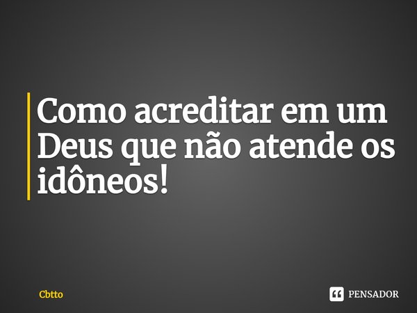 ⁠Como acreditar em um Deus que não atende os idôneos!... Frase de Cbtto.