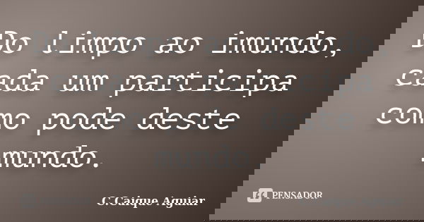 Do limpo ao imundo, cada um participa como pode deste mundo.... Frase de C.Caique Aguiar.