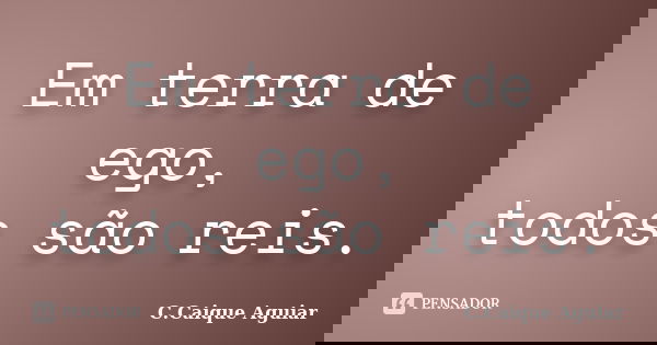Em terra de ego, todos são reis.... Frase de C.Caique Aguiar.