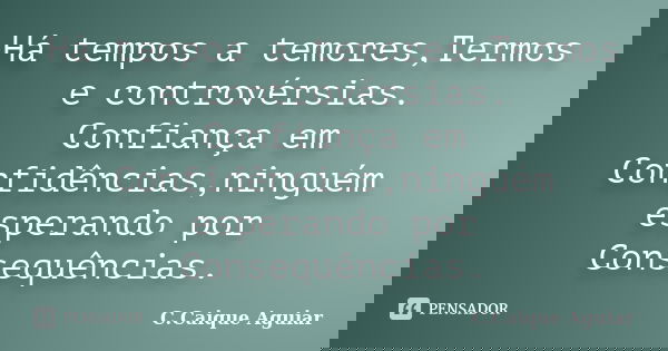 Há tempos a temores,Termos e controvérsias. Confiança em Confidências,ninguém esperando por Consequências.... Frase de C.Caique Aguiar.