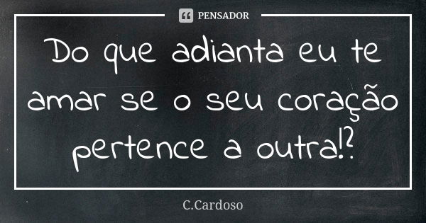 Do que adianta eu te amar se o seu coração pertence a outra!?... Frase de C.Cardoso.