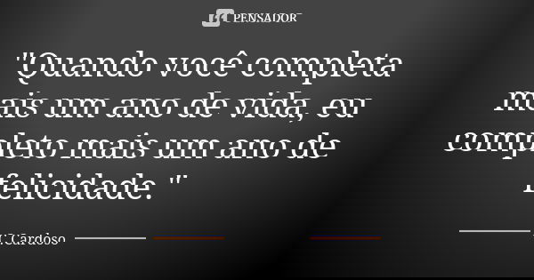 "Quando você completa mais um ano de vida, eu completo mais um ano de felicidade."... Frase de C.Cardoso.