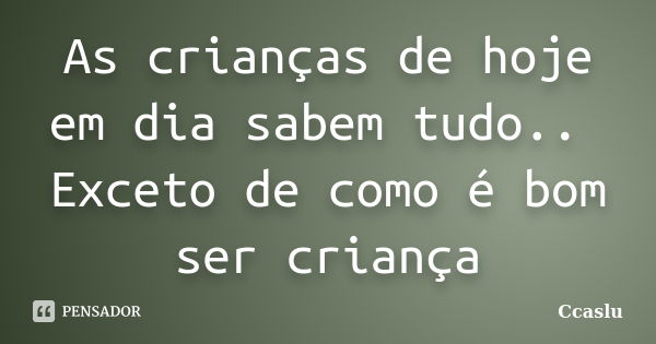 As crianças de hoje em dia sabem tudo.. Exceto de como é bom ser criança... Frase de Ccaslu.