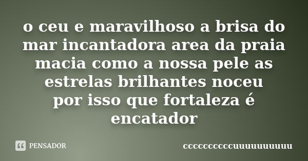 o ceu e maravilhoso a brisa do mar incantadora area da praia macia como a nossa pele as estrelas brilhantes noceu por isso que fortaleza é encatador... Frase de ccccccccccuuuuuuuuuu.