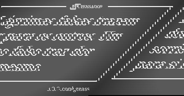 Lágrimas falsas trazem dor para os outros. Um sorriso falso traz dor para si mesmo.... Frase de C.C. - Code Geass.