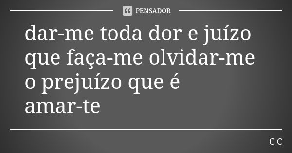 dar-me toda dor e juízo que faça-me olvidar-me o prejuízo que é amar-te... Frase de C.C.