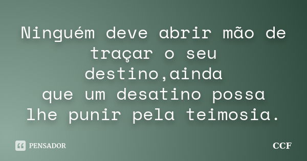 Ninguém deve abrir mão de traçar o seu destino,ainda que um desatino possa lhe punir pela teimosia.... Frase de CCF.