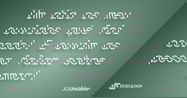 Um dia os meu ouvidos qué foi corado! E ouvim as pessoa falar sobre amor!... Frase de Ccheldon.