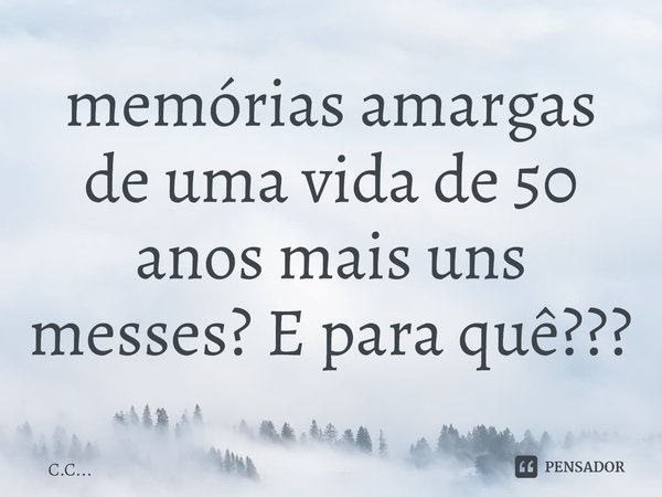 ⁠memórias amargas de uma vida de 50 anos mais uns messes? E para quê???... Frase de C.C....