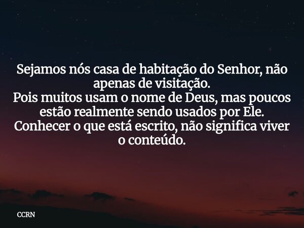 Sejamos nós casa de habitação do Senhor, não apenas de visitação. Pois muitos usam o nome de Deus, mas poucos estão realmente sendo usados por Ele. Conhecer o q... Frase de CCRN.