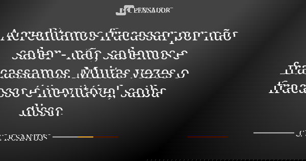 Acreditamos fracassar por não saber - não, sabemos e fracassamos. Muitas vezes o fracasso é inevitável, saiba disso.... Frase de C. C. R. SANTOS.