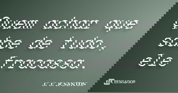 Quem achar que sabe de tudo, ele fracassa.... Frase de C. C. R. SANTOS.