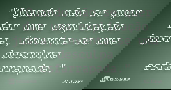 "Quando não se quer dar uma explicação justa, inventa-se uma desculpa esfarrapada."... Frase de C. Czar.