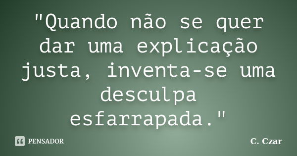 "Quando não se quer dar uma explicação justa, inventa-se uma desculpa esfarrapada."... Frase de C. Czar.