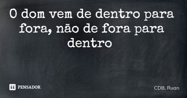 O dom vem de dentro para fora, não de fora para dentro... Frase de CDB, Ruan.