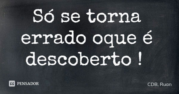 Só se torna errado oque é descoberto !... Frase de CDB, Ruan.