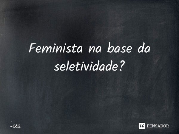 ⁠Feminista na base da seletividade?... Frase de CdG..