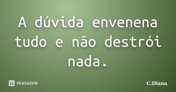 A dúvida envenena tudo e não destrói nada.... Frase de C.,Diana.