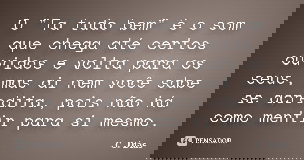 O "Ta tudo bem" é o som que chega até certos ouvidos e volta para os seus, mas ai nem você sabe se acredita, pois não há como mentir para si mesmo.... Frase de C. Dias.