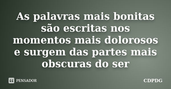 As palavras mais bonitas são escritas nos momentos mais dolorosos e surgem das partes mais obscuras do ser... Frase de CDPDG.