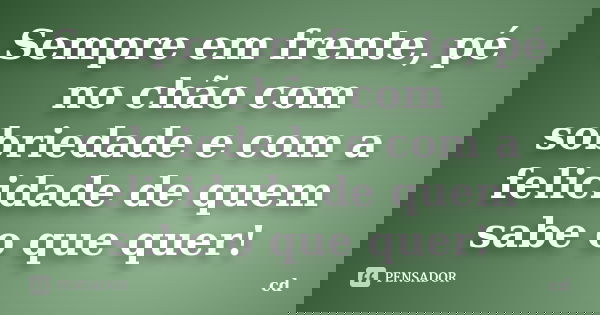 Sempre em frente, pé no chão com sobriedade e com a felicidade de quem sabe o que quer!... Frase de cd.