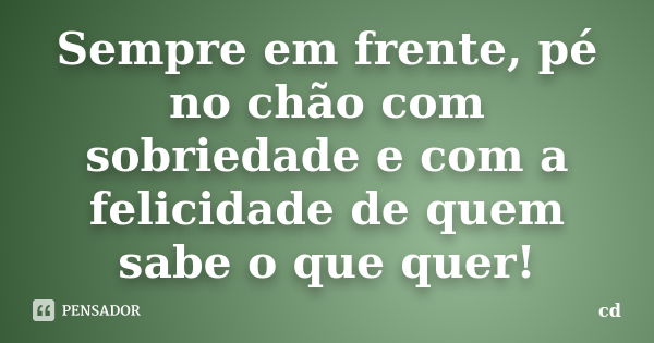 Sempre em frente, pé no chão com sobriedade e com a felicidade de quem sabe o que quer!... Frase de cd.